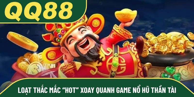 Loạt thắc mắc “hot” xoay quanh game nổ hũ thần tài
